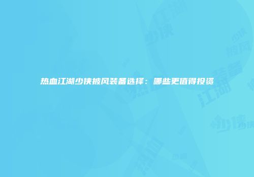热血江湖少侠披风装备选择：哪些更值得投资