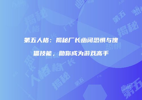 第五人格：揭秘厂长幽闭恐惧与傀儡技能，助你成为游戏高手
