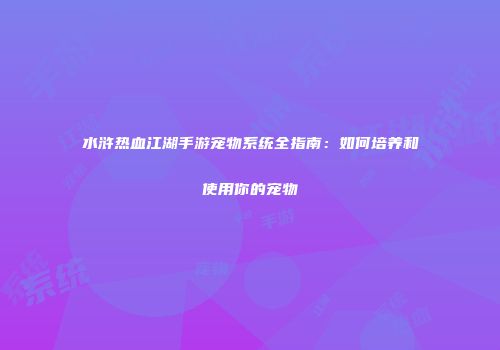 水浒热血江湖手游宠物系统全指南：如何培养和使用你的宠物