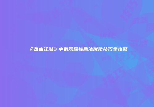 《热血江湖》中武器属性合法优化技巧全攻略