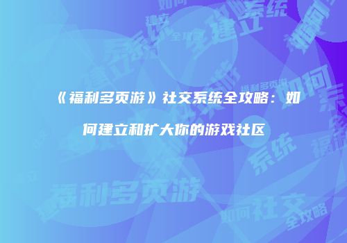 《福利多页游》社交系统全攻略：如何建立和扩大你的游戏社区