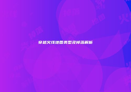 穿越火线地图类型及掉落解析