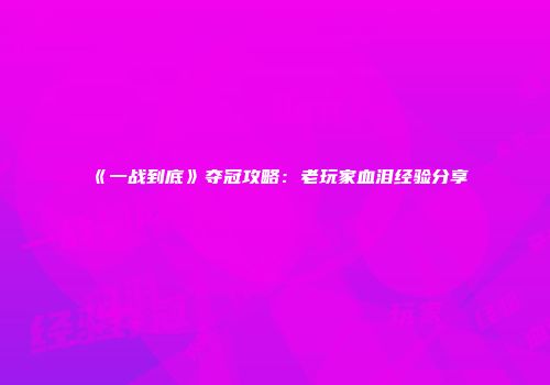 《一战到底》夺冠攻略：老玩家血泪经验分享