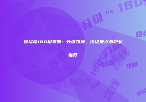 冒险岛180级攻略：升级路线、练级地点与职业推荐