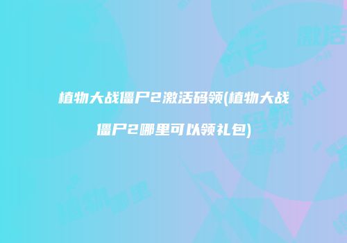 植物大战僵尸2激活码领(植物大战僵尸2哪里可以领礼包)