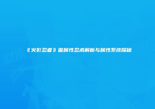 《火影忍者》雷属性忍术解析与属性系统探秘