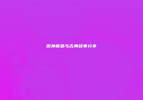 原神解惑与古典故事分享