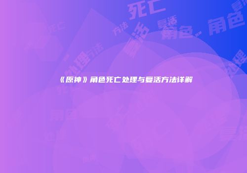 《原神》角色死亡处理与复活方法详解