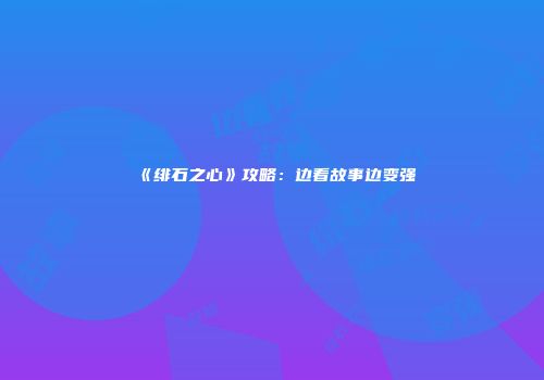 《绯石之心》攻略：边看故事边变强