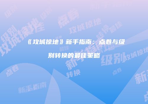 《攻城掠地》新手指南：点卷与级别转换的最佳策略