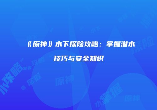 《原神》水下探险攻略：掌握潜水技巧与安全知识