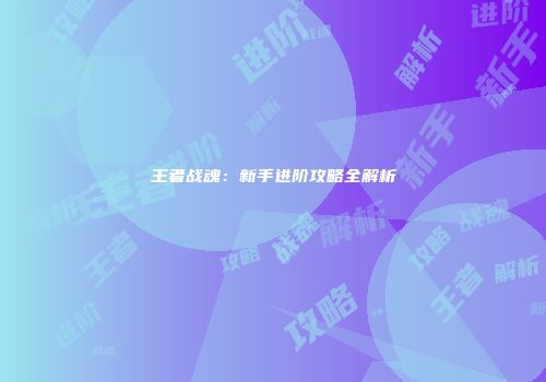 王者战魂：新手进阶攻略全解析