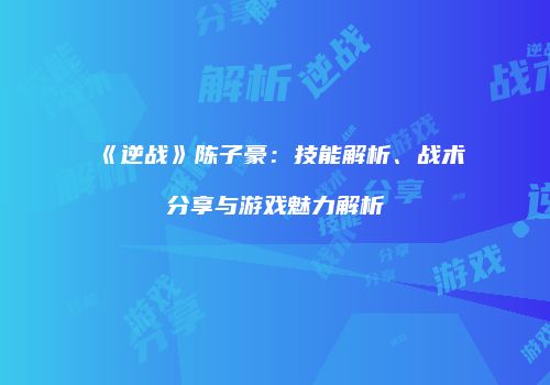 《逆战》陈子豪：技能解析、战术分享与游戏魅力解析