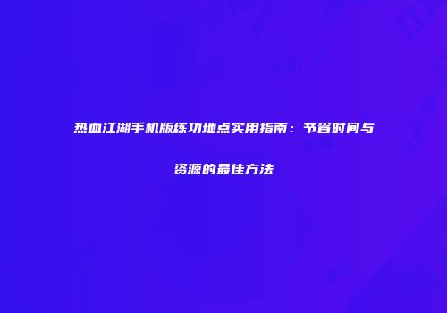 热血江湖手机版练功地点实用指南：节省时间与资源的最佳方法
