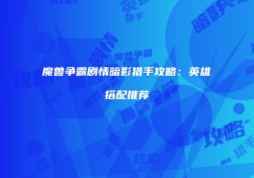 魔兽争霸剧情暗影猎手攻略：英雄搭配推荐
