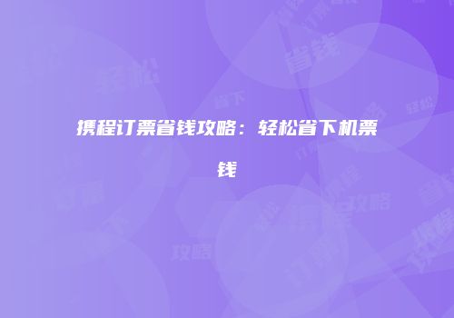 携程订票省钱攻略：轻松省下机票钱