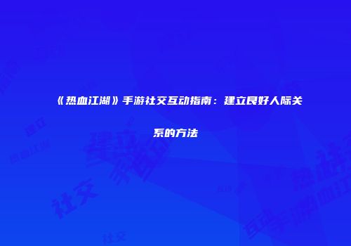 《热血江湖》手游社交互动指南:建立良好人际关系的方法