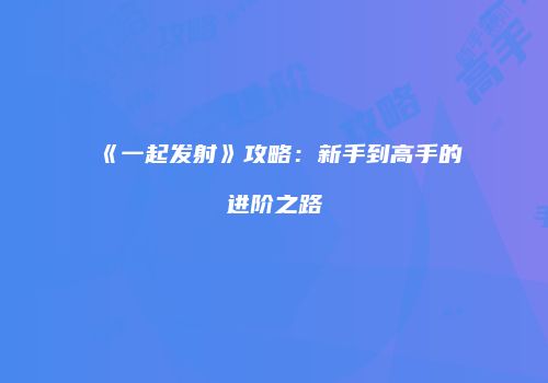 《一起发射》攻略：新手到高手的进阶之路