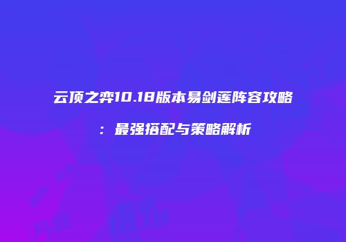 云顶之弈10.18版本易剑莲阵容攻略：最强搭配与策略解析