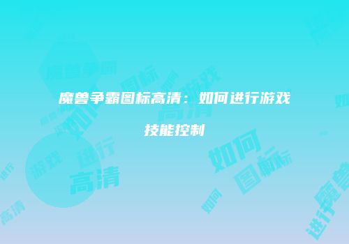 魔兽争霸图标高清:如何进行游戏技能控制