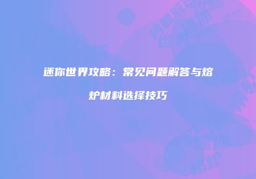 迷你世界攻略：常见问题解答与熔炉材料选择技巧