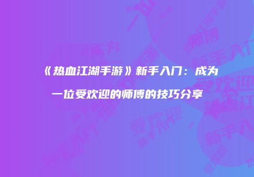 《热血江湖手游》新手入门：成为一位受欢迎的师傅的技巧分享