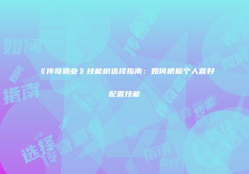 《传奇霸业》技能树选择指南：如何根据个人喜好配置技能