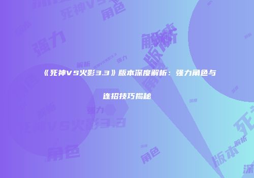 《死神VS火影3.3》版本深度解析：强力角色与连招技巧揭秘