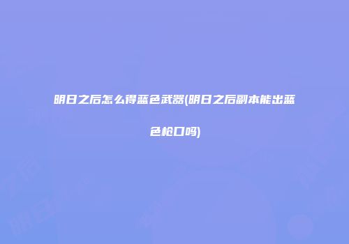 明日之后怎么得蓝色武器(明日之后副本能出蓝色枪口吗)