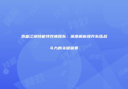 热血江湖技能特效换团队：深度解析提升队伍战斗力的关键因素
