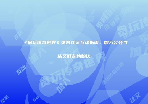 《贪玩传奇世界》页游社交互动指南：加入公会与结交好友的秘诀