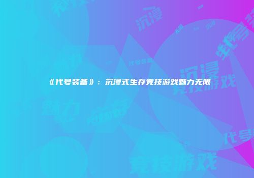 《代号装备》：沉浸式生存竞技游戏魅力无限
