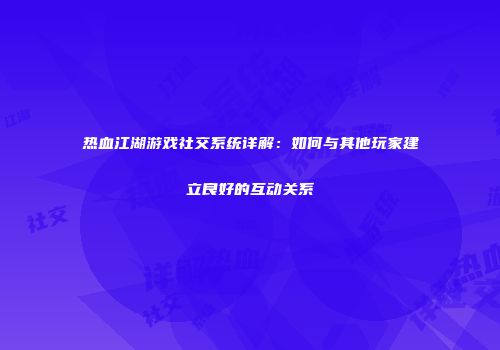 热血江湖游戏社交系统详解：如何与其他玩家建立良好的互动关系