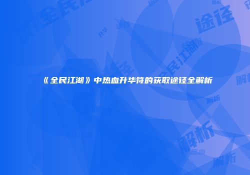 《全民江湖》中热血升华符的获取途径全解析