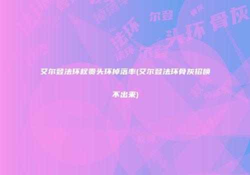 艾尔登法环权贵头环掉落率(艾尔登法环骨灰招唤不出来)