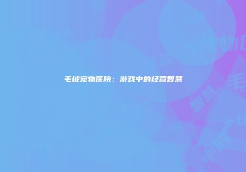 毛绒宠物医院：游戏中的经营智慧