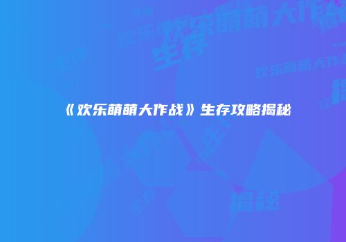 《欢乐萌萌大作战》生存攻略揭秘