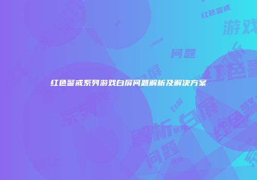 红色警戒系列游戏白屏问题解析及解决方案