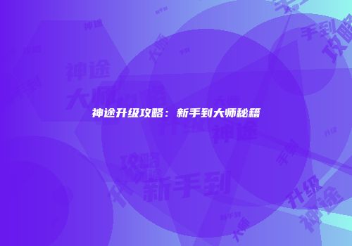 神途升级攻略：新手到大师秘籍