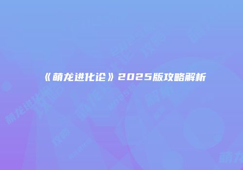 《萌龙进化论》2025版攻略解析