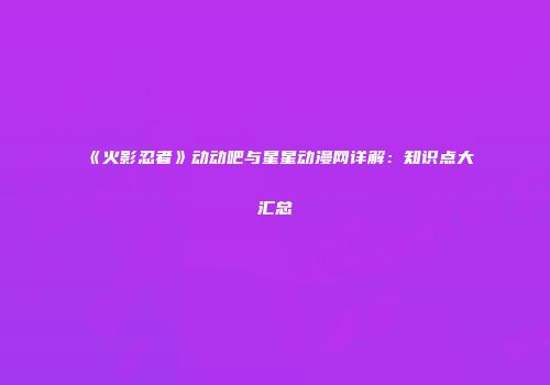 《火影忍者》动动吧与星星动漫网详解：知识点大汇总