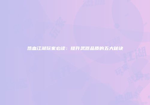 热血江湖玩家必读：提升武器品质的五大秘诀