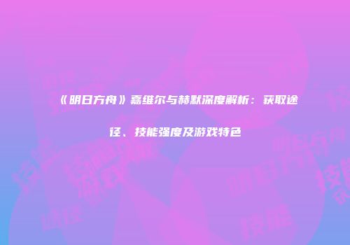 《明日方舟》嘉维尔与赫默深度解析：获取途径、技能强度及游戏特色