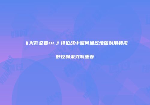 《火影忍者OL》排位战中如何通过地图利用和视野控制来克制重吾