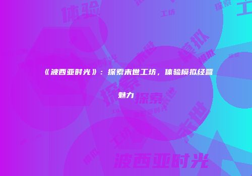 《波西亚时光》：探索末世工坊，体验模拟经营魅力