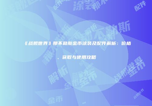 《战舰世界》那不勒斯金币涂装及配件解析：价格、获取与使用攻略