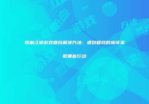 热血江湖游戏回档解决方法：遇到回档时应该采取哪些行动