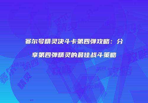 赛尔号精灵决斗卡第四弹攻略：分享第四弹精灵的最佳战斗策略