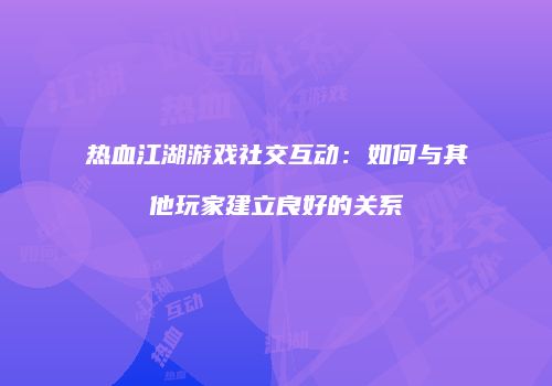 热血江湖游戏社交互动：如何与其他玩家建立良好的关系