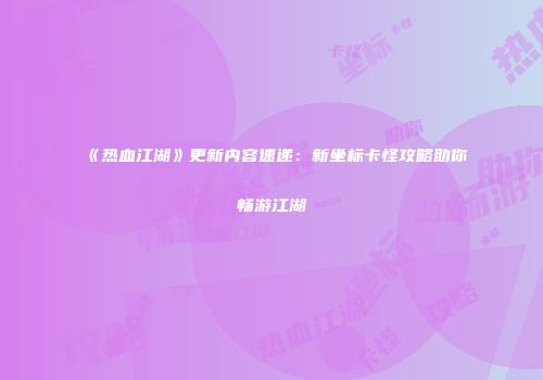 《热血江湖》更新内容速递：新坐标卡怪攻略助你畅游江湖